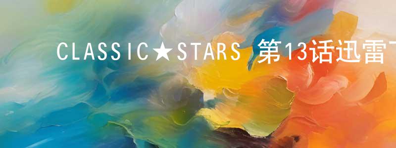 ﻿陈秀彬的动漫综艺大全,﻿CLASSIC★STARS 第13话迅雷下载_电影天堂